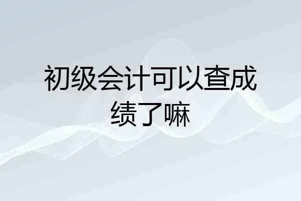 初级会计可以查成绩了嘛