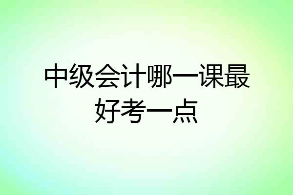 中级会计哪一课最好考一点