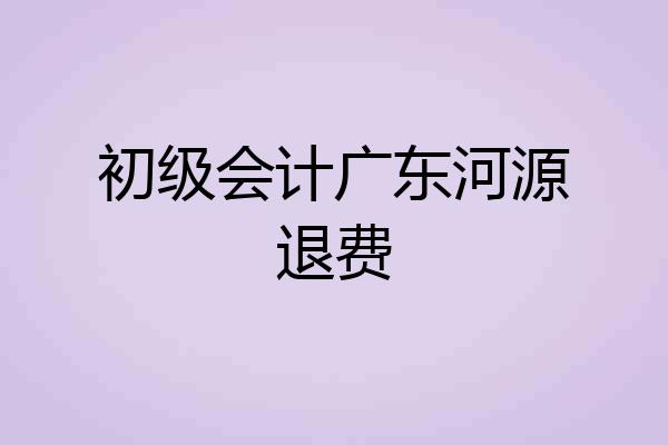 初级会计广东河源退费