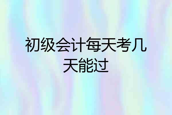 初级会计每天考几天能过