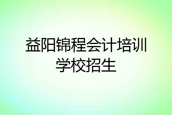 益阳锦程会计培训学校招生