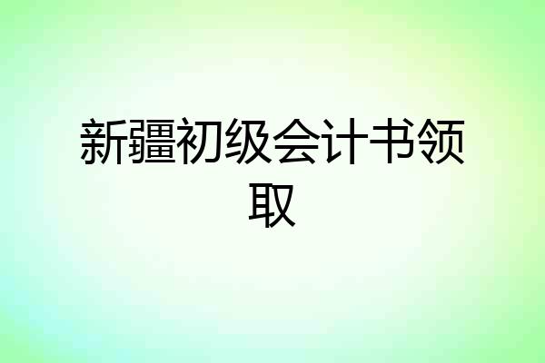 新疆初级会计书领取