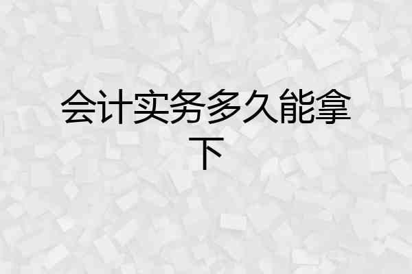 会计实务多久能拿下