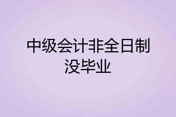 中级会计非全日制没毕业