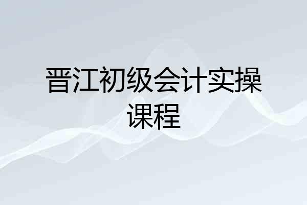 晋江初级会计实操课程
