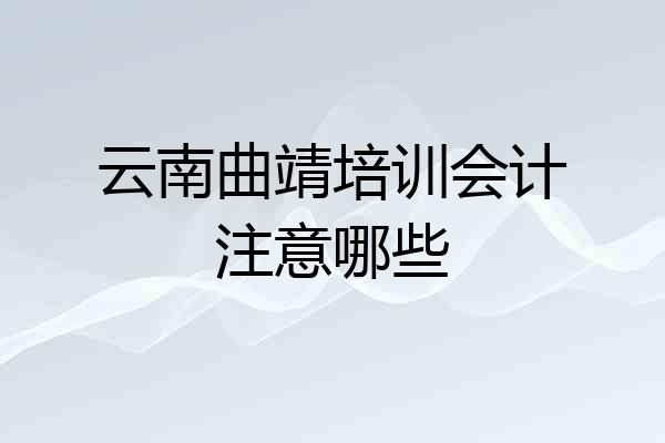 云南曲靖培训会计注意哪些