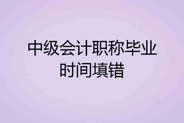 中级会计职称毕业时间填错