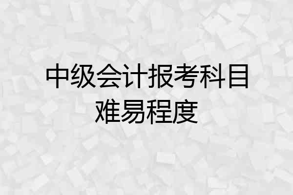 中级会计报考科目难易程度