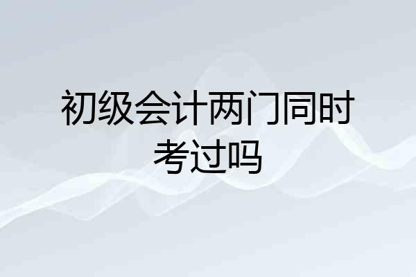 初级会计两门同时考过吗