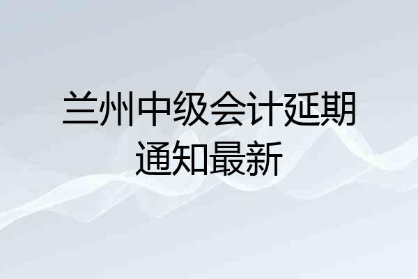 兰州中级会计延期通知最新