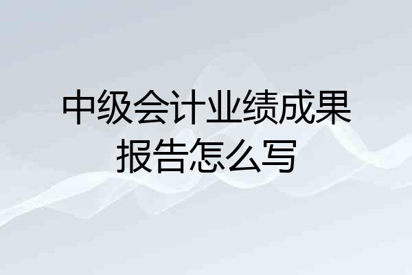 中级会计业绩成果报告怎么写