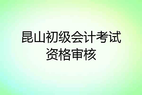 昆山初级会计考试资格审核