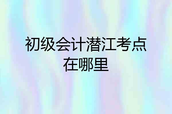 初级会计潜江考点在哪里
