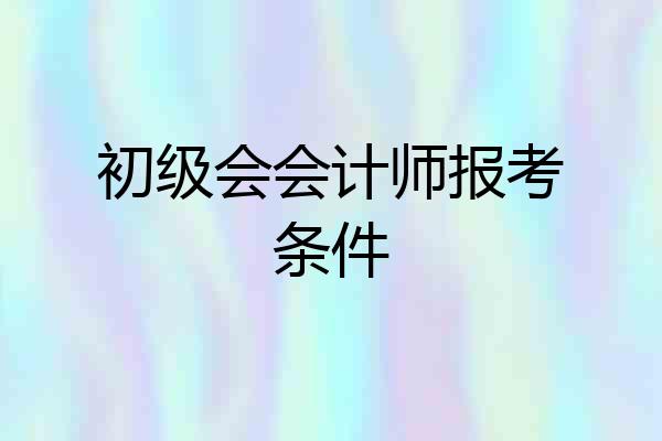 初级会会计师报考条件