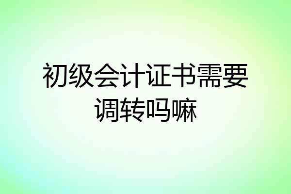 初级会计证书需要调转吗嘛