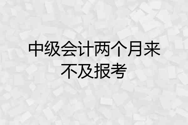 中级会计两个月来不及报考