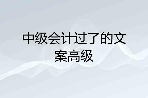 中级会计过了的文案高级