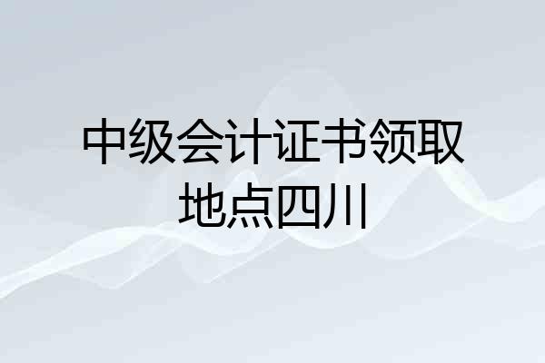中级会计证书领取地点四川