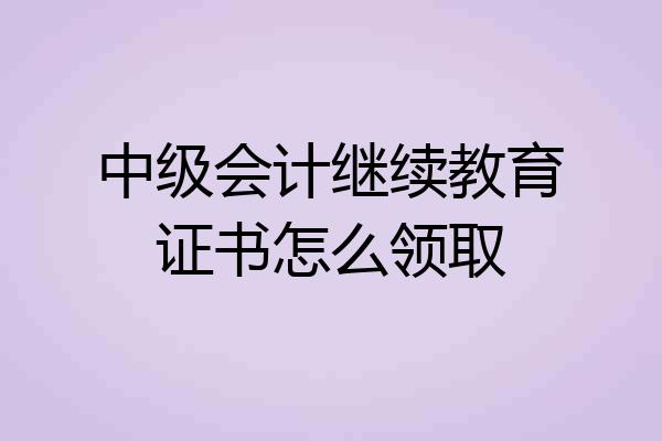 中级会计继续教育证书怎么领取