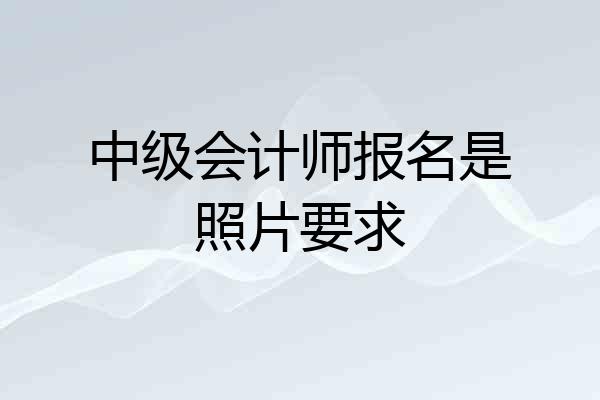 中级会计师报名是照片要求