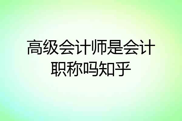 高级会计师是会计职称吗知乎