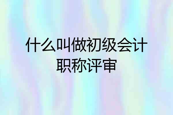 什么叫做初级会计职称评审