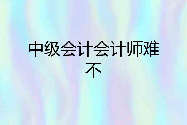 中级会计会计师难不