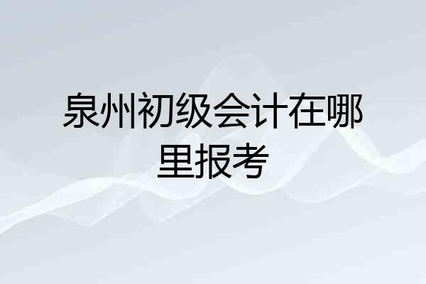 泉州初级会计在哪里报考