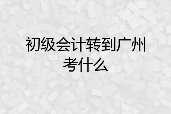 初级会计转到广州考什么