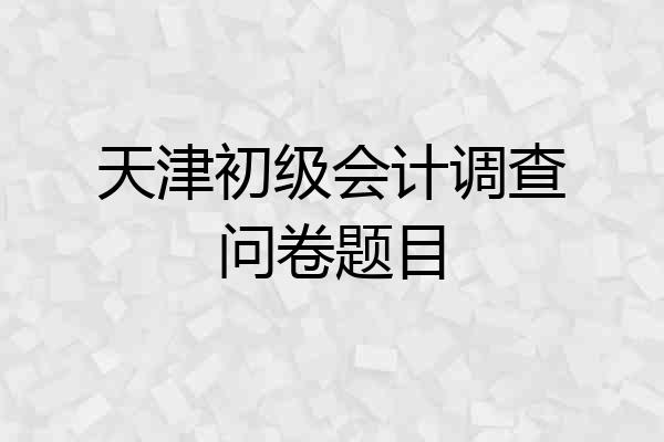 天津初级会计调查问卷题目