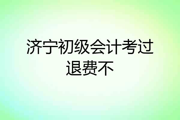 济宁初级会计考过退费不
