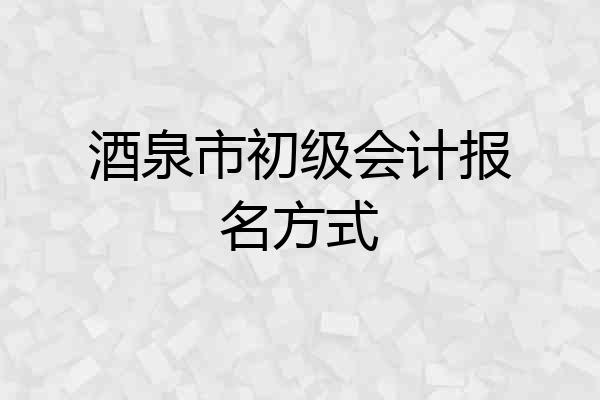 酒泉市初级会计报名方式