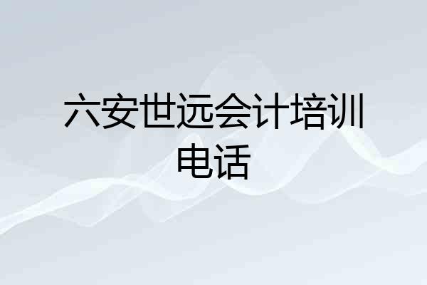 六安世远会计培训电话