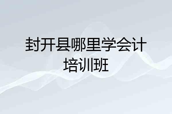 封开县哪里学会计培训班