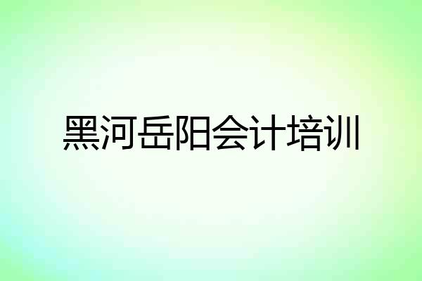黑河岳阳会计培训