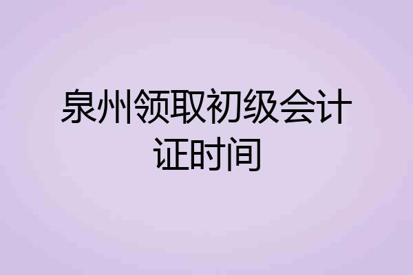 泉州领取初级会计证时间