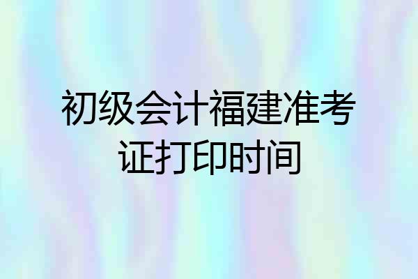 初级会计福建准考证打印时间