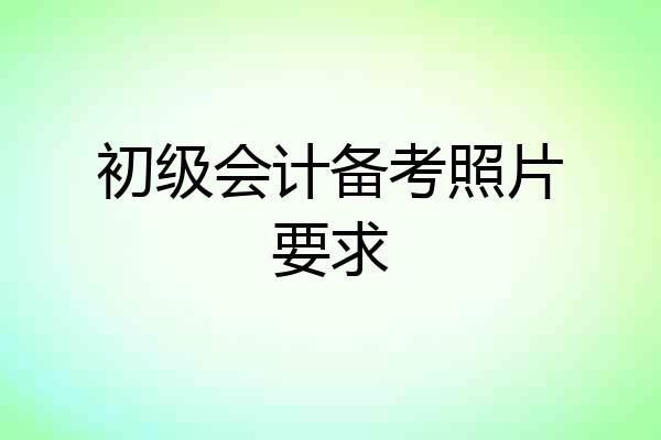 初级会计备考照片要求
