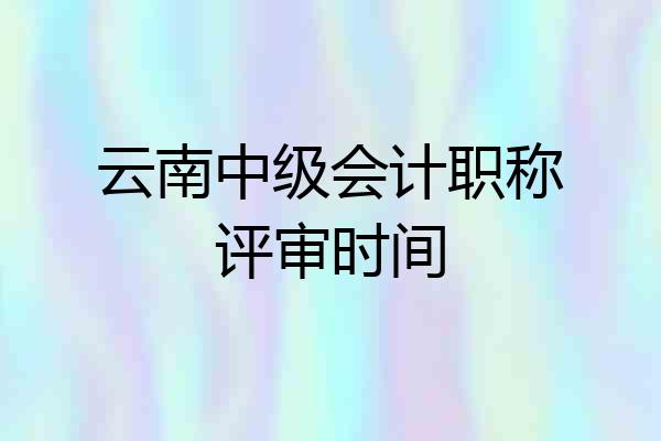 云南中级会计职称评审时间