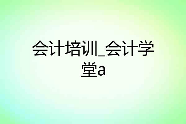 会计培训_会计学堂a