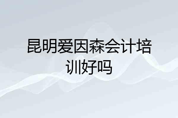 昆明爱因森会计培训好吗