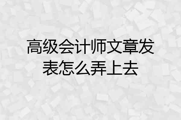 高级会计师文章发表怎么弄上去