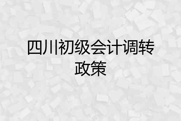 四川初级会计调转政策