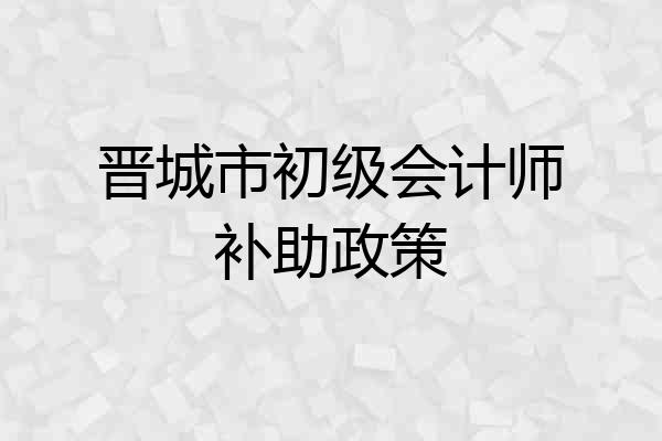 晋城市初级会计师补助政策