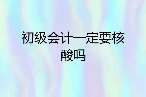 初级会计一定要核酸吗