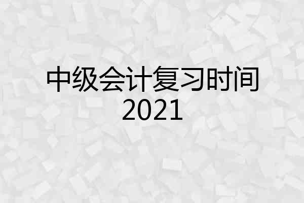 中级会计复习时间2021
