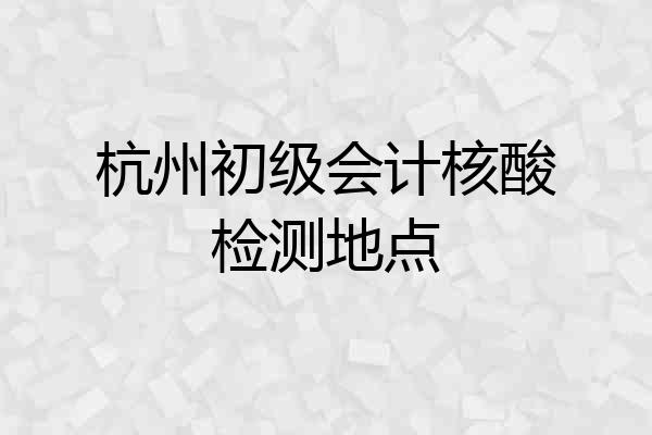 杭州初级会计核酸检测地点