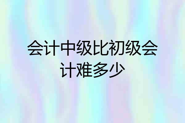 会计中级比初级会计难多少