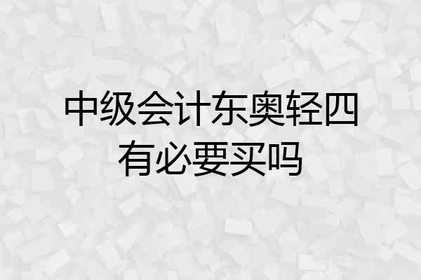 中级会计东奥轻四有必要买吗