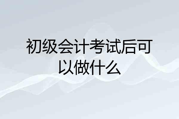 初级会计考试后可以做什么